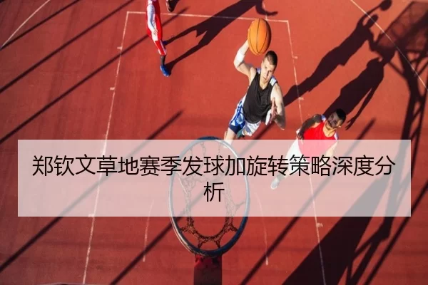 郑钦文草地赛季发球加旋转策略深度分析